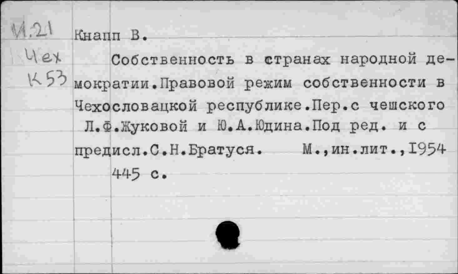 ﻿й • Кнапп В.
Собственность в странах народной де-Ь' мократии.Правовой режим собственности в Чехословацкой республике.Пер.с чешского Л. Ф.Жуковой и Ю.А.Юдина.Под ред. и с предисл.С.Н.Братуся.	М.,ин.лит.,1954
445 С •